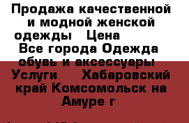 Продажа качественной и модной женской одежды › Цена ­ 2 500 - Все города Одежда, обувь и аксессуары » Услуги   . Хабаровский край,Комсомольск-на-Амуре г.